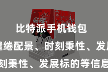 比特派手机钱包  包括项缱绻配景、时刻秉性、发展标的等信息