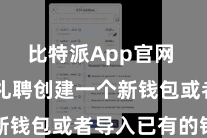 比特派App官网  您不错礼聘创建一个新钱包或者导入已有的钱包