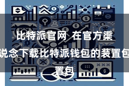 比特派官网  在官方渠说念下载比特派钱包的装置包